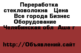 Переработка стекловолокна › Цена ­ 100 - Все города Бизнес » Оборудование   . Челябинская обл.,Аша г.